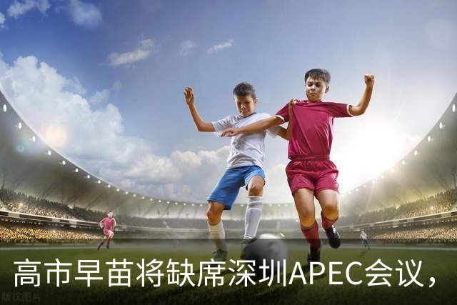高市早苗将缺席深圳APEC会议，外交形势愈发严峻