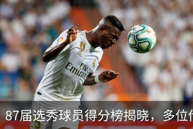 87届选秀球员得分榜揭晓，多位传奇核心榜上有名